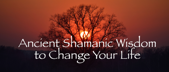 Ancient Shamanic Wisdom to Change Your Life